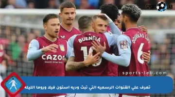 تعرف على القنوات الرسمية التي تبث ودية أستون فيلا وروما الليلة